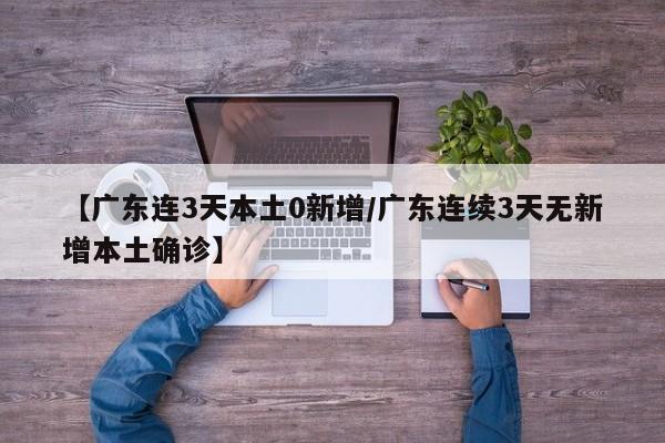 【广东连3天本土0新增/广东连续3天无新增本土确诊】