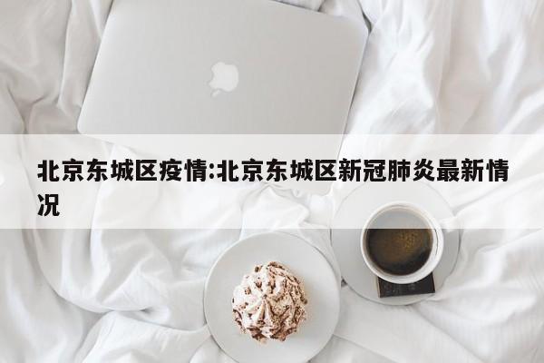 北京东城区疫情:北京东城区新冠肺炎最新情况