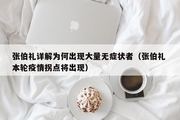 张伯礼详解为何出现大量无症状者（张伯礼 本轮疫情拐点将出现）