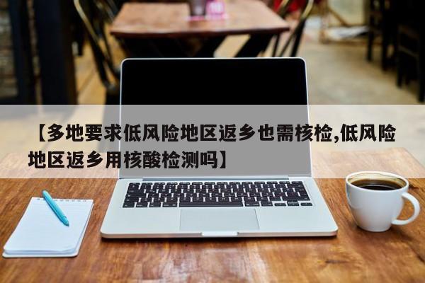 【多地要求低风险地区返乡也需核检,低风险地区返乡用核酸检测吗】