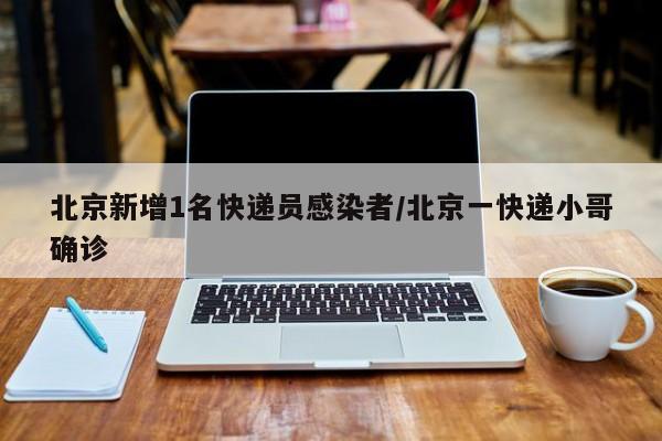 北京新增1名快递员感染者/北京一快递小哥确诊