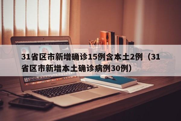 31省区市新增确诊15例含本土2例（31省区市新增本土确诊病例30例）