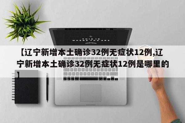 【辽宁新增本土确诊32例无症状12例,辽宁新增本土确诊32例无症状12例是哪里的】