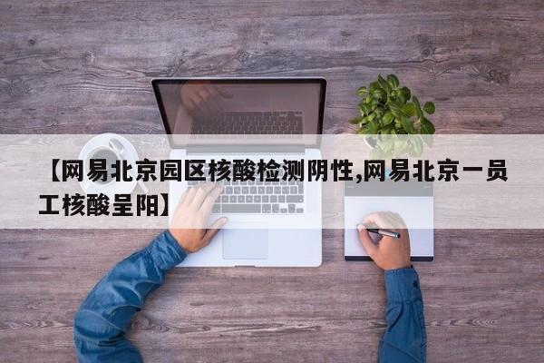 【网易北京园区核酸检测阴性,网易北京一员工核酸呈阳】