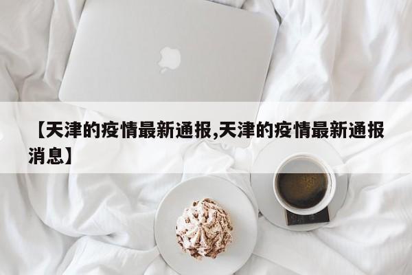 【天津的疫情最新通报,天津的疫情最新通报消息】
