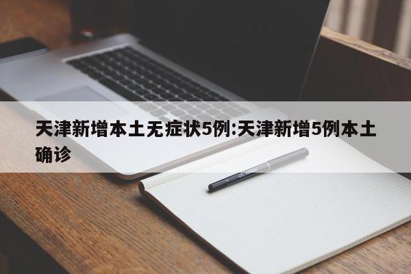 天津新增本土无症状5例:天津新增5例本土确诊