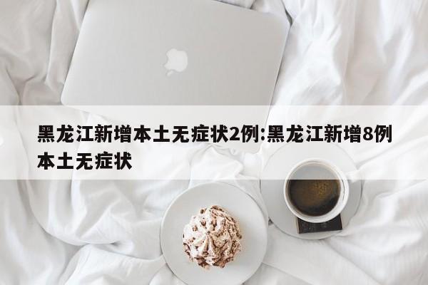 黑龙江新增本土无症状2例:黑龙江新增8例本土无症状