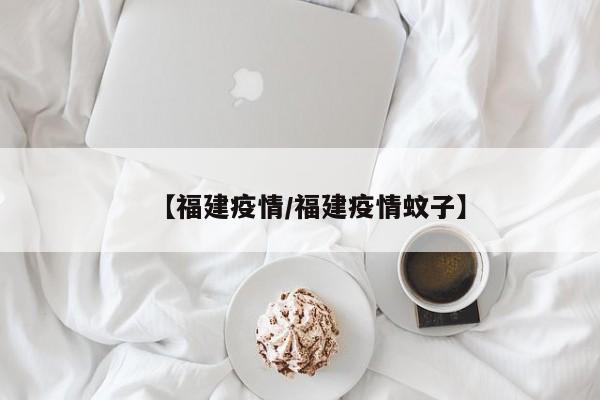 【福建疫情/福建疫情蚊子】