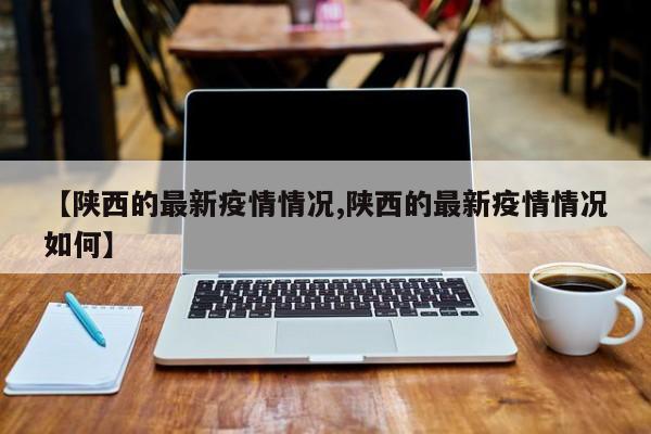 【陕西的最新疫情情况,陕西的最新疫情情况如何】