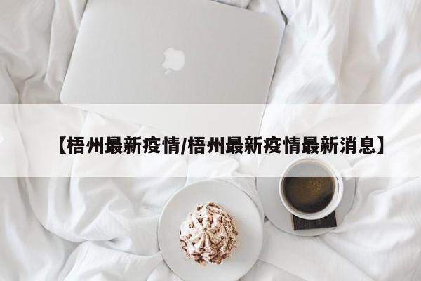 【梧州最新疫情/梧州最新疫情最新消息】