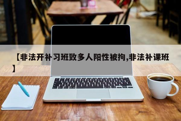 【非法开补习班致多人阳性被拘,非法补课班】