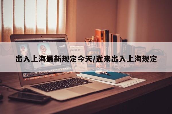 出入上海最新规定今天/近来出入上海规定