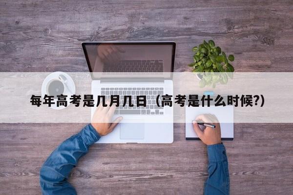 每年高考是几月几日（高考是什么时候?）