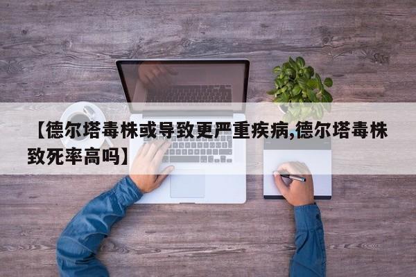 【德尔塔毒株或导致更严重疾病,德尔塔毒株致死率高吗】