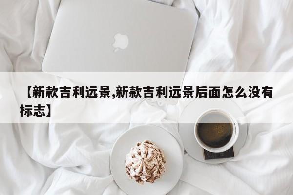 【新款吉利远景,新款吉利远景后面怎么没有标志】
