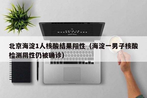 北京海淀1人核酸结果阳性（海淀一男子核酸检测阴性仍被确诊）