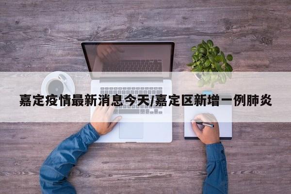 嘉定疫情最新消息今天/嘉定区新增一例肺炎