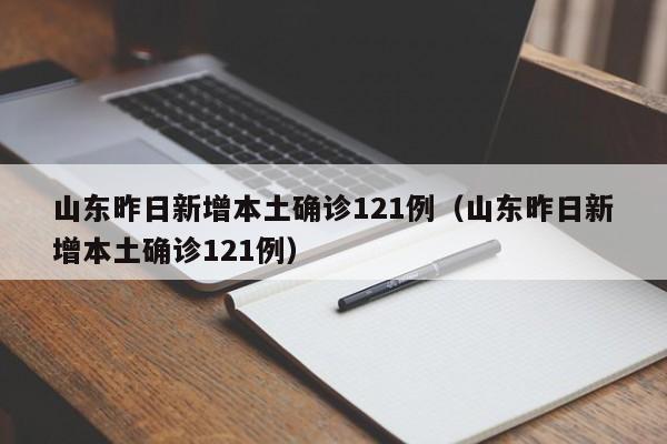 山东昨日新增本土确诊121例（山东昨日新增本土确诊121例）