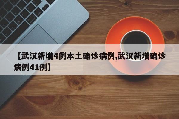 【武汉新增4例本土确诊病例,武汉新增确诊病例41例】