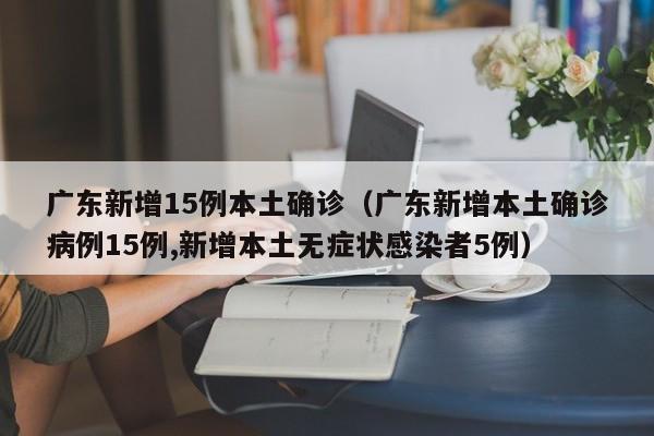 广东新增15例本土确诊（广东新增本土确诊病例15例,新增本土无症状感染者5例）