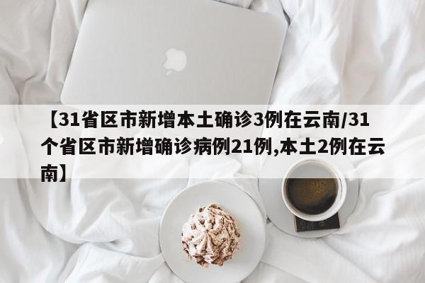 【31省区市新增本土确诊3例在云南/31个省区市新增确诊病例21例,本土2例在云南】