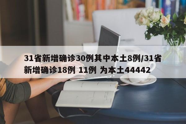 31省新增确诊30例其中本土8例/31省新增确诊18例 11例 为本土44442