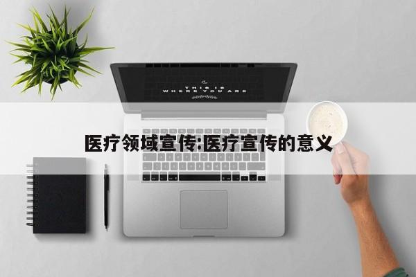 医疗领域宣传:医疗宣传的意义