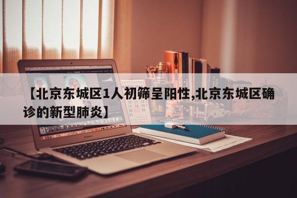 【北京东城区1人初筛呈阳性,北京东城区确诊的新型肺炎】