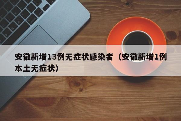 安徽新增13例无症状感染者（安徽新增1例本土无症状）