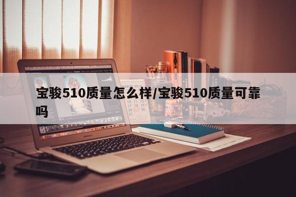 宝骏510质量怎么样/宝骏510质量可靠吗