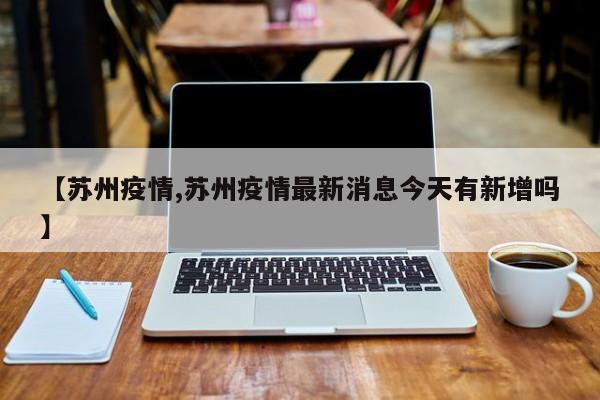 【苏州疫情,苏州疫情最新消息今天有新增吗】