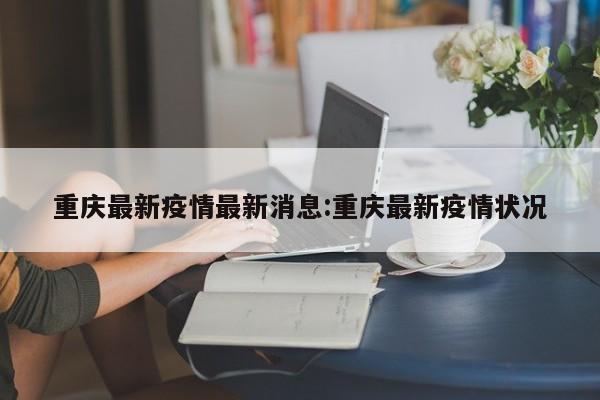 重庆最新疫情最新消息:重庆最新疫情状况