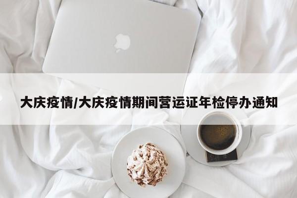 大庆疫情/大庆疫情期间营运证年检停办通知