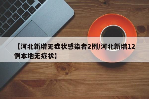 【河北新增无症状感染者2例/河北新增12例本地无症状】