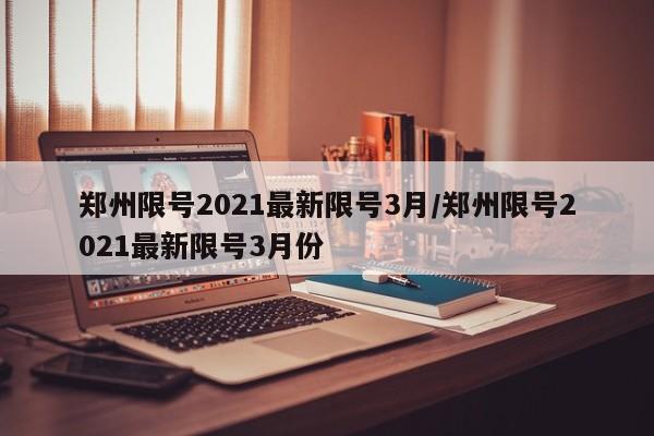 郑州限号2021最新限号3月/郑州限号2021最新限号3月份