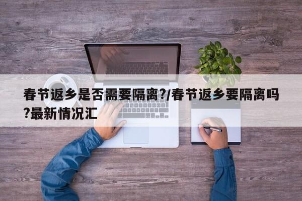 春节返乡是否需要隔离?/春节返乡要隔离吗?最新情况汇