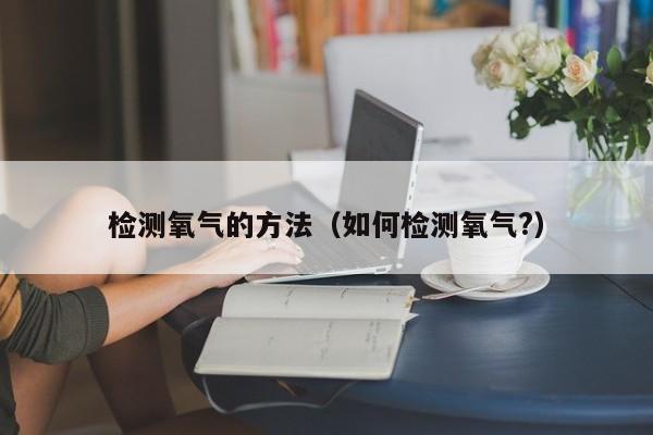检测氧气的方法（如何检测氧气?）