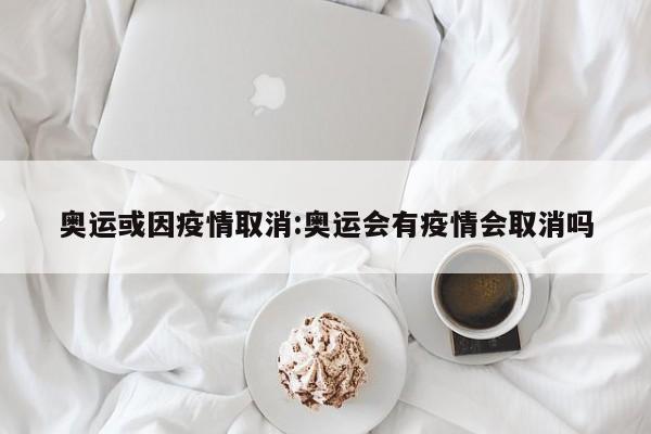 奥运或因疫情取消:奥运会有疫情会取消吗