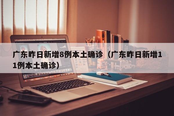 广东昨日新增8例本土确诊（广东昨日新增11例本土确诊）