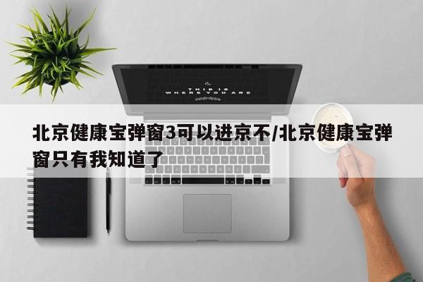 北京健康宝弹窗3可以进京不/北京健康宝弹窗只有我知道了