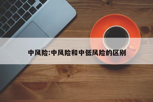 中风险:中风险和中低风险的区别