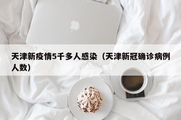 天津新疫情5千多人感染（天津新冠确诊病例人数）