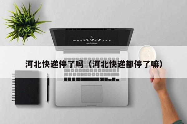 河北快递停了吗（河北快递都停了嘛）