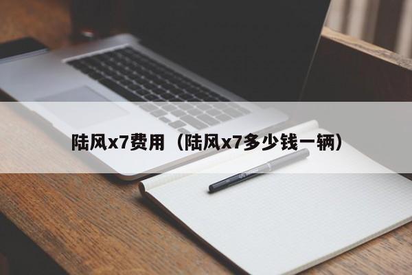 陆风x7费用（陆风x7多少钱一辆）