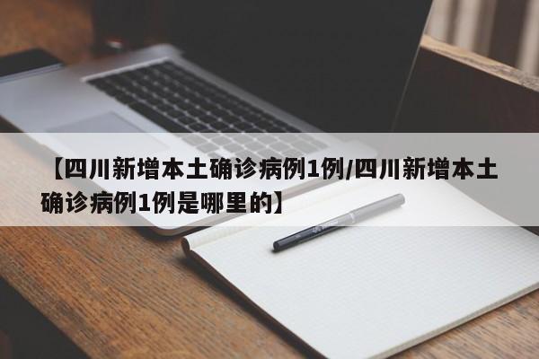 【四川新增本土确诊病例1例/四川新增本土确诊病例1例是哪里的】