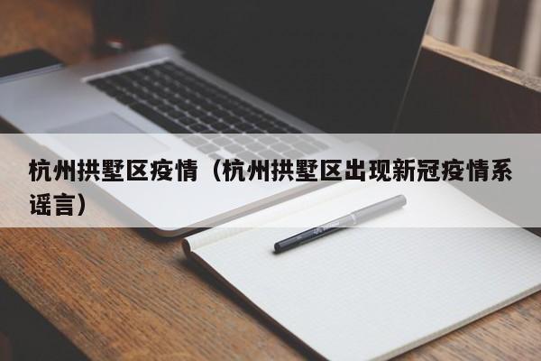 杭州拱墅区疫情(杭州拱墅区出现新冠疫情系谣言)
