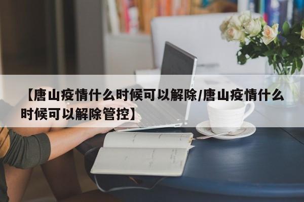 【唐山疫情什么时候可以解除/唐山疫情什么时候可以解除管控】
