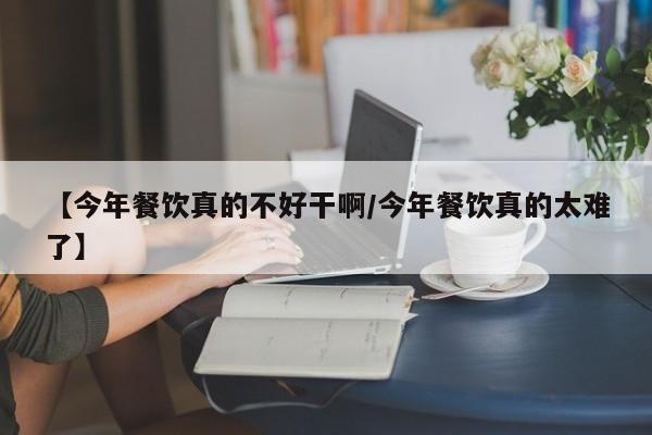 【今年餐饮真的不好干啊/今年餐饮真的太难了】