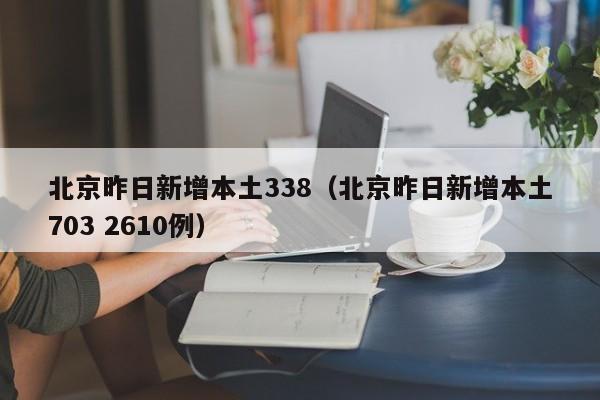 北京昨日新增本土338(北京昨日新增本土703 2610例)