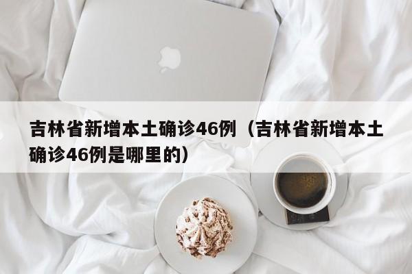 吉林省新增本土确诊46例(吉林省新增本土确诊46例是哪里的)
